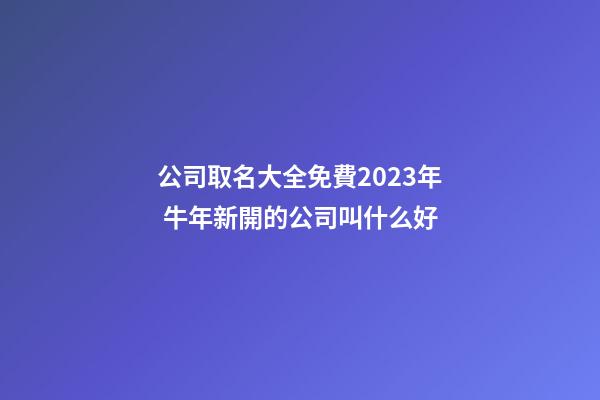 公司取名大全免費2023年 牛年新開的公司叫什么好-第1張-公司起名-玄機派